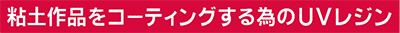 粘土作品をコーティングする為のUVレジン